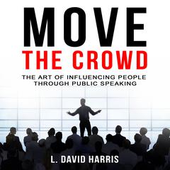 Move the Crowd: The Art of Influencing People through Public Speaking Audiobook, by L. David Harris