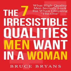 The 7 Irresistible Qualities Men Want In a Woman: What High-Quality Men Secretly Look for When Choosing the One Audiobook, by Bruce Bryans
