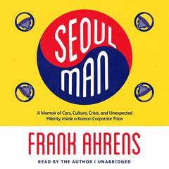 Seoul Man: A Memoir of Cars, Culture, Crisis, and Unexpected Hilarity inside a Korean Corporate Titan Audiobook, by Frank Ahrens