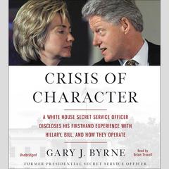 Crisis of Character: A White House Secret Service Officer Discloses His Firsthand Experience with Hillary, Bill, and How They Operate Audiobook, by 