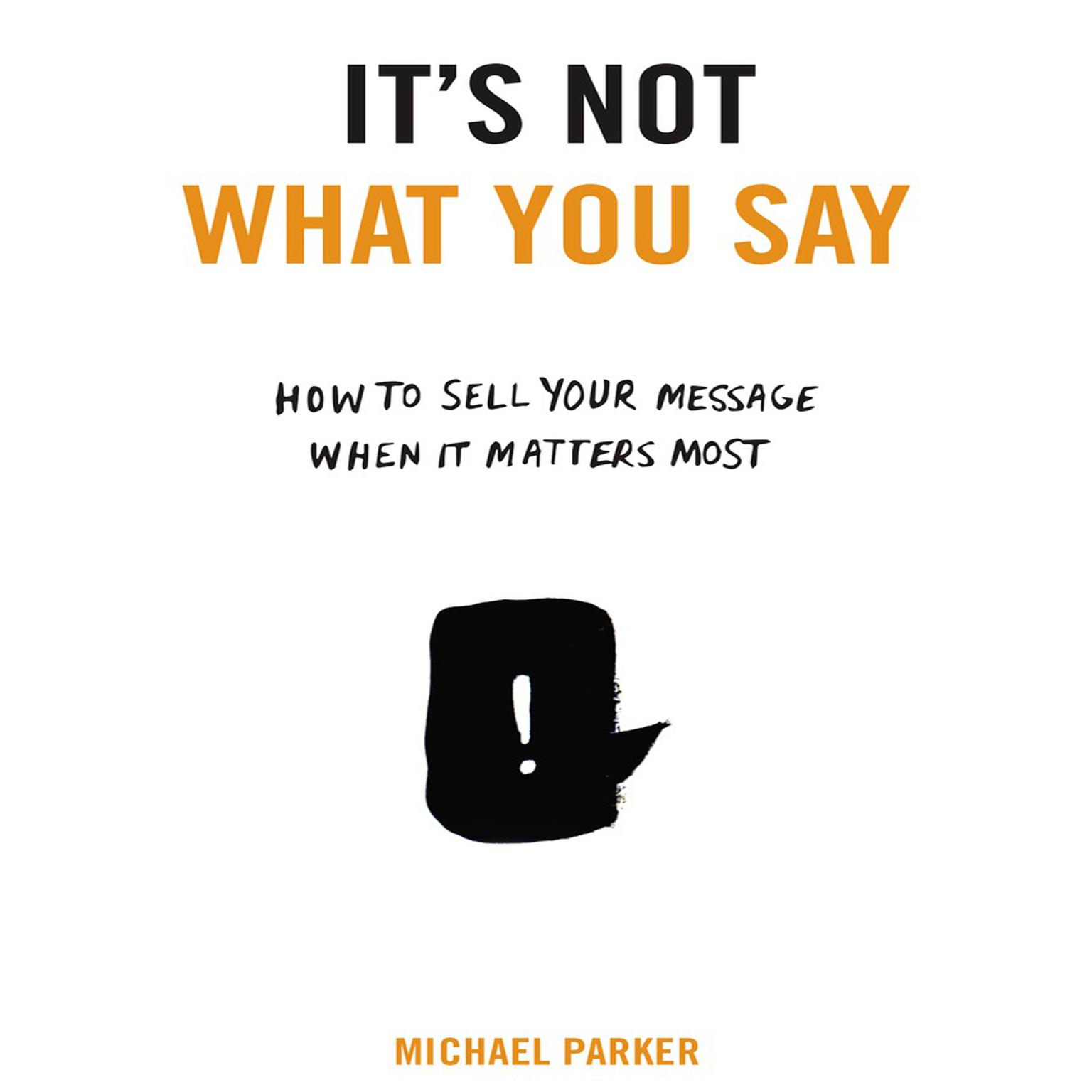 Its Not What You Say: How to Sell Your Message When It Matters Most Audiobook, by Michael Parker