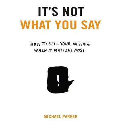 It's Not What You Say: How to Sell Your Message When It Matters Most Audiobook, by 