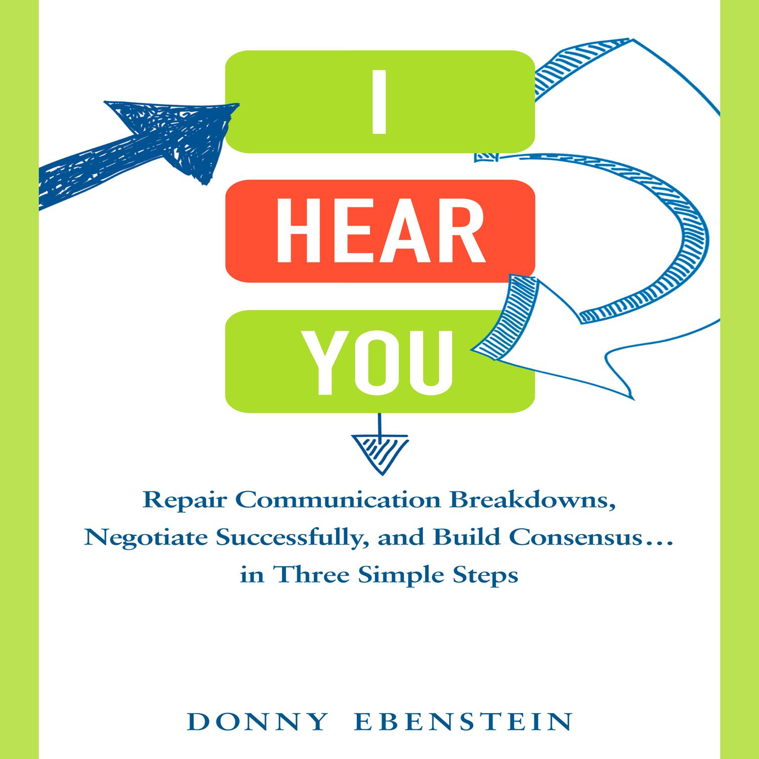 I Hear You: Repair Communication Breakdowns, Negotiate Successfully, and Build Consensus... in Three Easy Steps Audiobook, by Donny Ebenstein