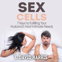 Sex Cells:  7 Keys to Fulfilling Your Husband’s Most Intimate Needs Audiobook, by L. David Harris