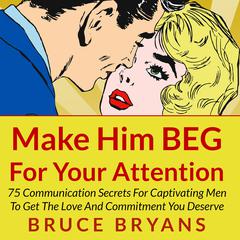Make Him BEG for Your Attention: 75 Communication Secrets for Captivating Men to Get the Love and Commitment You Deserve Audiobook, by Bruce Bryans