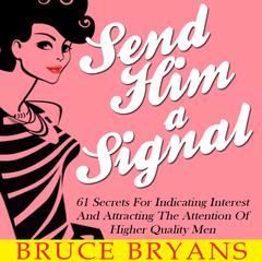 Send Him A Signal: 61 Secrets For Indicating Interest And Attracting The Attention Of Higher Quality Men Audiobook, by Bruce Bryans