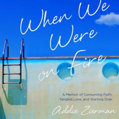When We Were on Fire: A Memoir of Consuming Faith, Tangled Love, and Starting Over Audiobook, by Addie Zierman