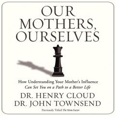 Our Mothers, Ourselves: How Understanding Your Mothers Influence Can Set You on a Path to a Better Life Audiobook, by Henry Cloud