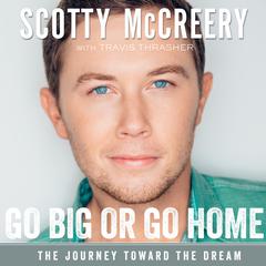 Go Big or Go Home: The Journey Toward the Dream Audiobook, by Scotty McCreery