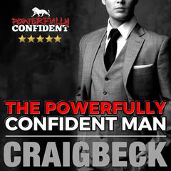 The Powerfully Confident Man: How to Develop Magnetically Attractive Self Confidence Audiobook, by 