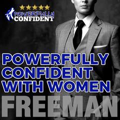 Powerfully Confident with Women:  How to Develop Magnetically Attractive Self Confidence Audiobook, by PUA Freeman