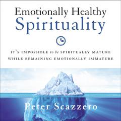 Emotionally Healthy Spirituality: It's Impossible to Be Spiritually Mature, While Remaining Emotionally Immature Audiobook, by Peter Scazzero
