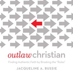 Outlaw Christian: Finding Authentic Faith by Breaking the Rules Audiobook, by Jacqueline A. Bussie