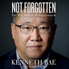 Not Forgotten: The True Story of My Imprisonment in North Korea Audiobook, by Kenneth Bae