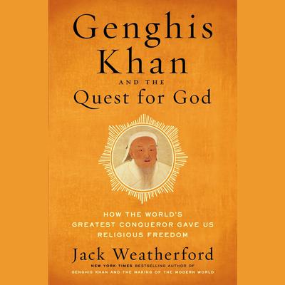 Genghis Khan and the Quest for God: How the Worlds Greatest Conqueror Gave Us Religious Freedom Audiobook, by Jack Weatherford