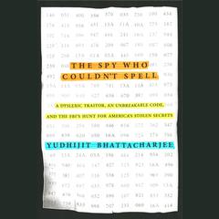 The Spy Who Couldnt Spell: A Dyslexic Traitor, an Unbreakable Code, and the FBIs Hunt for Americas Stolen Secrets Audiobook, by Yudhijit Bhattacharjee