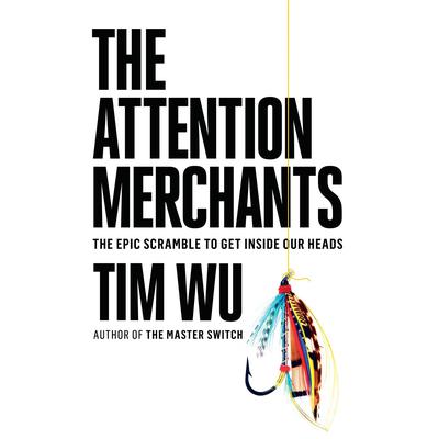 The Attention Merchants: The Epic Scramble to Get Inside Our Heads Audiobook, by Tim Wu