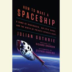 How to Make a Spaceship: A Band of Renegades, an Epic Race, and the Birth of Private Spaceflight Audiobook, by Julian Guthrie