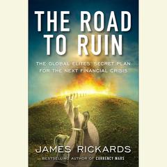 The Road to Ruin: The Global Elites' Secret Plan for the Next Financial Crisis Audiobook, by James Rickards