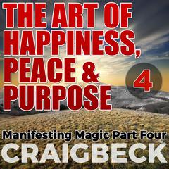 The Art of Happiness, Peace & Purpose: Manifesting Magic Part 4 Audiobook, by Craig Beck