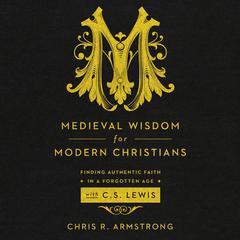 Medieval Wisdom for Modern Christians: Finding Authentic Faith in a Forgotten Age with C.S. Lewis Audiobook, by Chris R. Armstrong