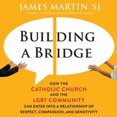 Building a Bridge: How the Catholic Church and the LGBT Community Can Enter into a Relationship of Respect, Compassion, and Sensitivity Audiobook, by James Martin