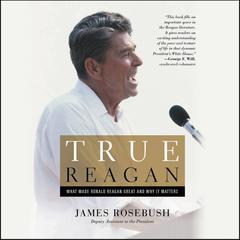 True Reagan: What Made Ronald Reagan Great and Why It Matters Audiobook, by James Rosebush