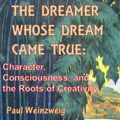 The Dreamer Whose Dream Came True: Character, Consciousness, and the Roots of Creativity Audiobook, by Paul Weinzweig