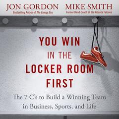 You Win in the Locker Room First: The 7 Cs to Build a Winning Team in Business, Sports, and Life Audiobook, by Jon Gordon