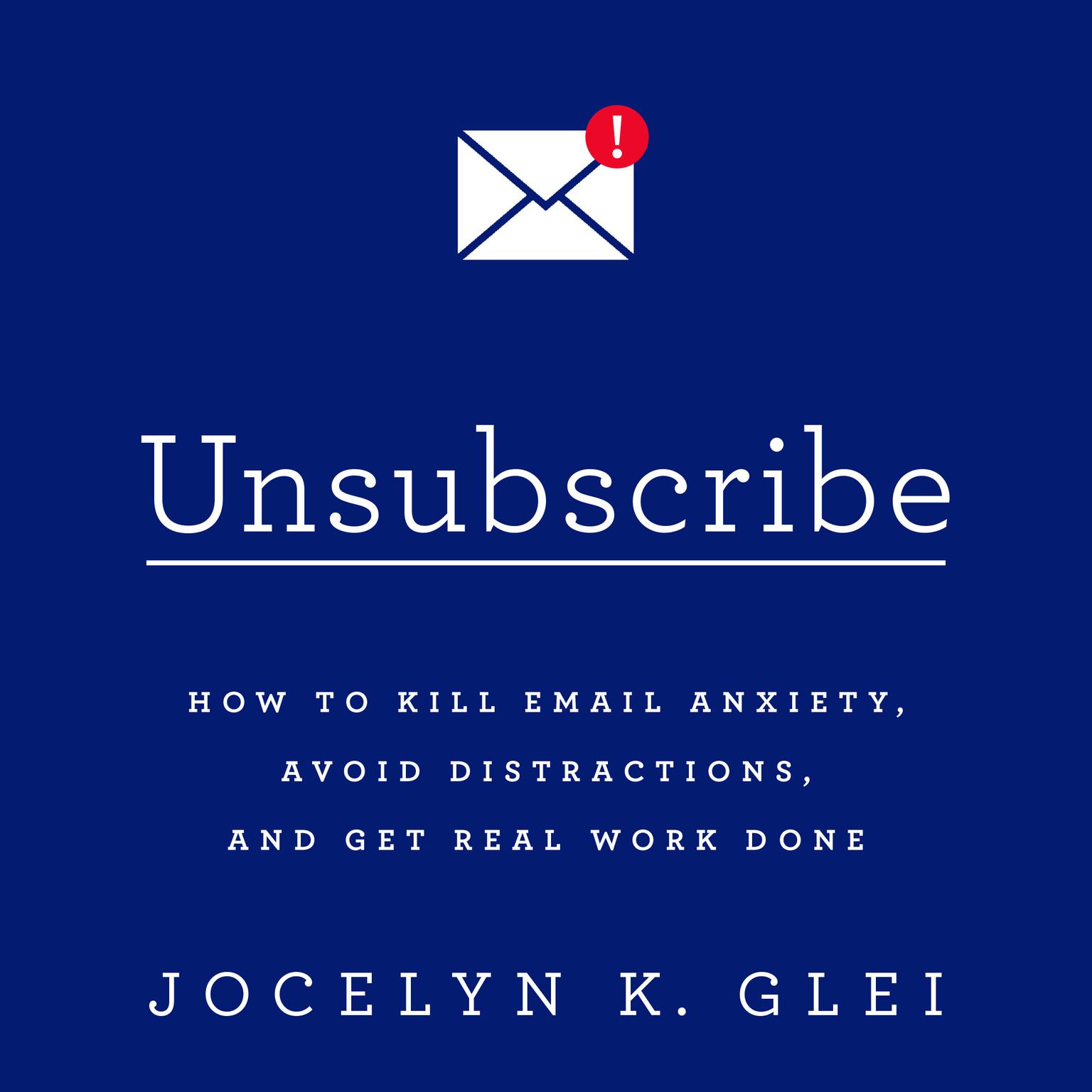 Unsubscribe: How to Kill Email Anxiety, Avoid Distractions, and Get Real Work Done Audiobook, by Jocelyn K. Glei