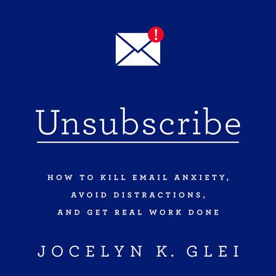 Unsubscribe: How to Kill Email Anxiety, Avoid Distractions, and Get Real Work Done Audiobook, by Jocelyn K. Glei