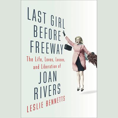 Last Girl before Freeway: The Life, Loves, Losses, and Liberation of Joan Rivers Audiobook, by Leslie Bennetts