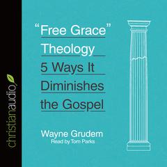 Free Grace Theology: 5 Ways It Diminishes the Gospel Audiobook, by Wayne Grudem