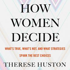 How Women Decide: Whats True, Whats Not, and What Strategies Spark the Best Choices Audiobook, by Therese Huston