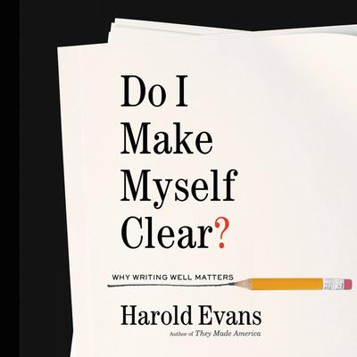 Do I Make Myself Clear?: Why Writing Well Matters Audiobook, by Harold Evans