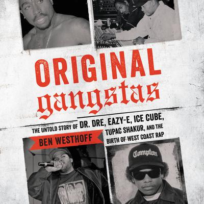 Original Gangstas: The Untold Story of Dr. Dre, Eazy-E, Ice Cube, Tupac Shakur, and the Birth of West Coast Rap Audiobook, by Ben Westhoff