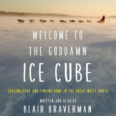 Welcome to the Goddamn Ice Cube: Chasing Fear and Finding Home in the Great White North Audiobook, by Blair Braverman