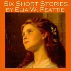 Six Short Stories by Elia W. Peattie Audiobook, by Elia W. Peattie