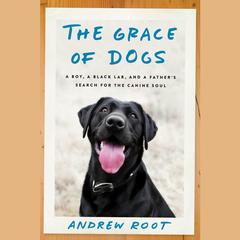 The Grace of Dogs: A Boy, a Black Lab, and a Father's Search for the Canine Soul Audiobook, by 