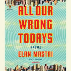 All Our Wrong Todays: A Novel Audiobook, by Elan Mastai