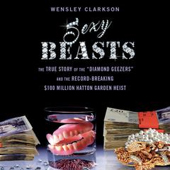 Sexy Beasts: The True Story of the Diamond Geezers and the Record-Breaking $100 Million Hatton Garden Heist Audiobook, by Wensley Clarkson