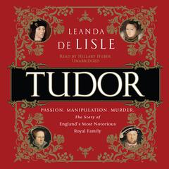Tudor: Passion. Manipulation. Murder. The Story of England's Most Notorious Royal Family Audiobook, by Leanda de Lisle