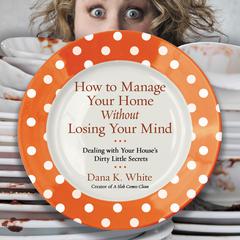 How to Manage Your Home without Losing Your Mind: Dealing with Your Houses Dirty Little Secrets Audiobook, by Dana K. White