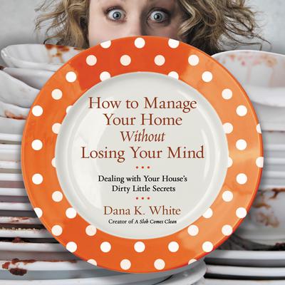 How to Manage Your Home without Losing Your Mind: Dealing with Your House's Dirty Little Secrets Audiobook, by Dana K. White