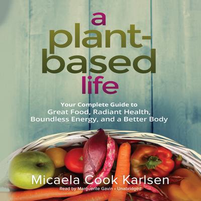 A Plant-Based Life: Your Complete Guide to Great Food, Radiant Health, Boundless Energy, and a Better Body Audiobook, by Micaela Cook Karlsen