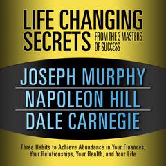 Life Changing Secrets from the 3 Masters Success: Three Habits to Achieve Abundance in Your Finances, Your Relationships,Your Health, and Your Life Audiobook, by Napoleon Hill
