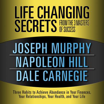 Life Changing Secrets from the 3 Masters Success: Three Habits to Achieve Abundance in Your Finances, Your Relationships,Your Health, and Your Life Audiobook, by Napoleon Hill
