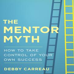 The Mentor Myth: How to Take Control of Your Own Success Audiobook, by Debby Carreau