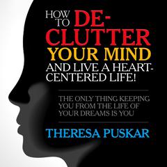 How to De-Clutter Your Mind and Live a Heart-Centered Life!: The Only Thing Keeping You From the Life of Your Dreams is You Audiobook, by Theresa Puskar