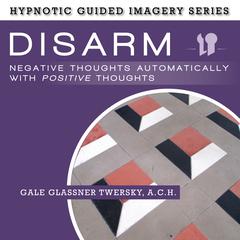 Disarm Negative Thoughts Automatically with Positive Thoughts: The Hypnotic Guided Imagery Series Audiobook, by Gale Glassner Twersky 